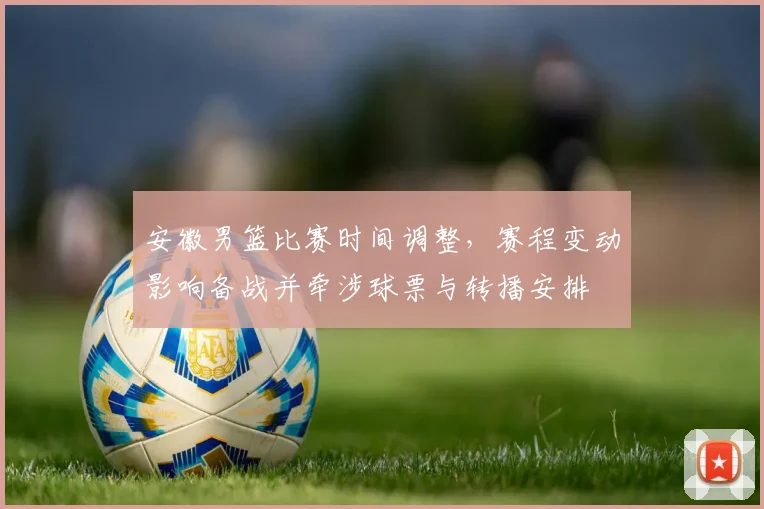 安徽男篮比赛时间调整，赛程变动影响备战并牵涉球票与转播安排