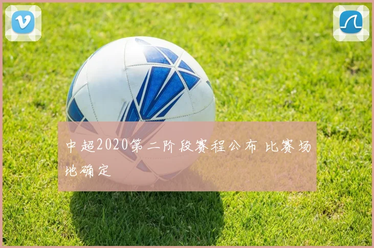 中超2020第二阶段赛程公布 比赛场地确定