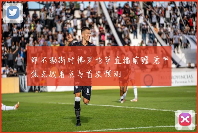 那不勒斯对佛罗伦萨直播前瞻 意甲焦点战看点与首发预测