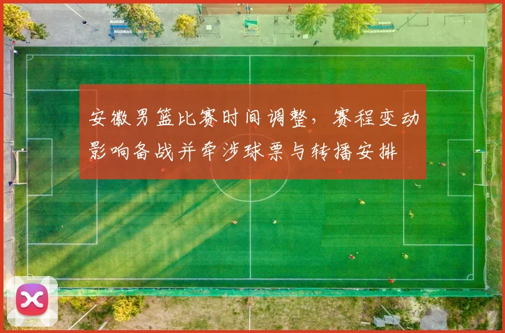 安徽男篮比赛时间调整,赛程变动影响备战并牵涉球票与转播安排