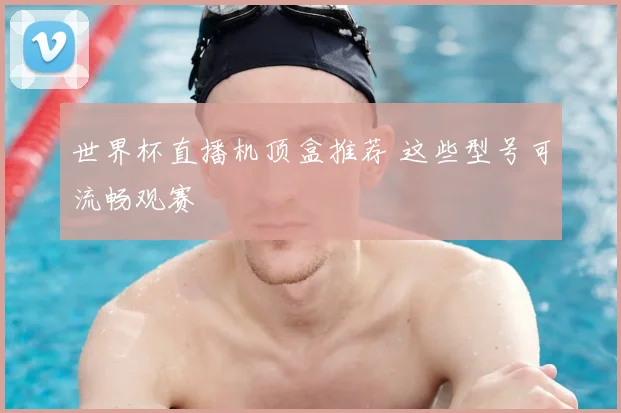 世界杯直播机顶盒推荐 这些型号可流畅观赛