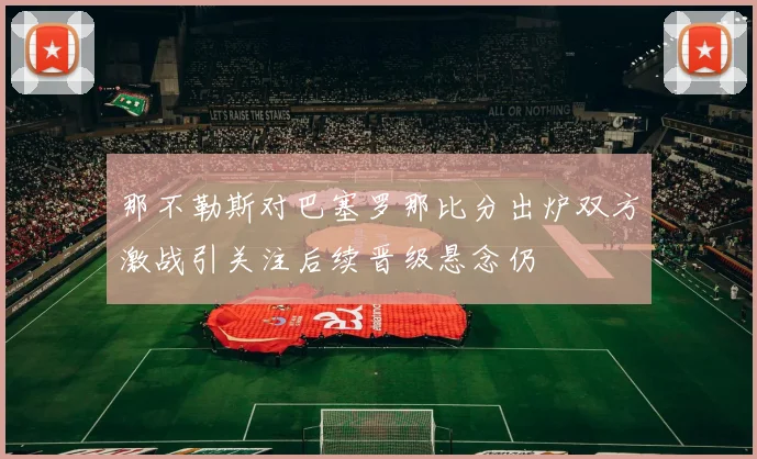 那不勒斯对巴塞罗那比分出炉双方激战引关注后续晋级悬念仍