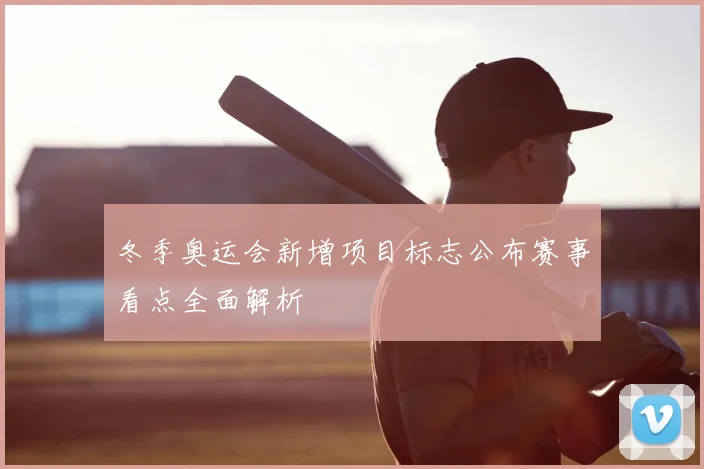 冬季奥运会新增项目标志公布赛事看点全面解析