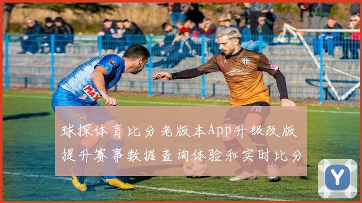 球探体育比分老版本App升级改版 提升赛事数据查询体验和实时比分追踪