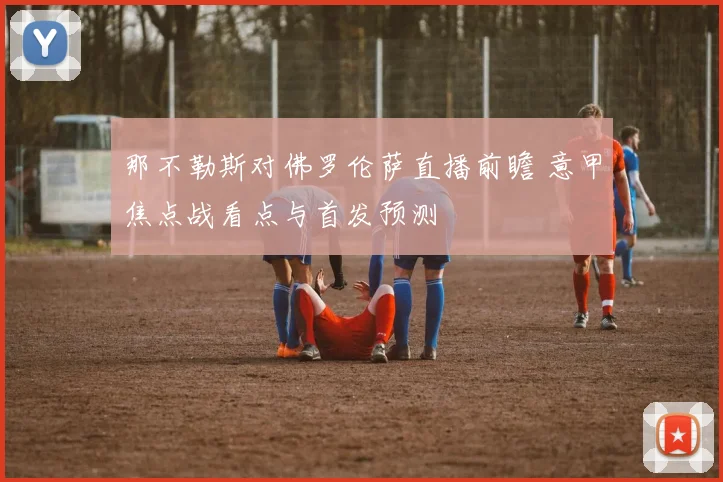 那不勒斯对佛罗伦萨直播前瞻 意甲焦点战看点与首发预测