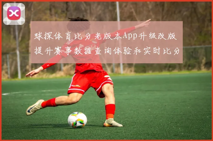 球探体育比分老版本App升级改版 提升赛事数据查询体验和实时比分追踪