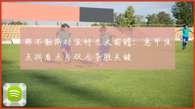 那不勒斯对亚特兰大前瞻：意甲焦点战看点与双方争胜关键