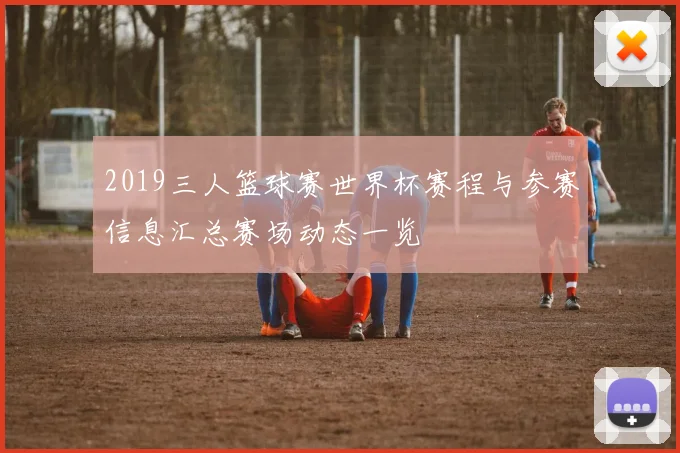 2019三人篮球赛世界杯赛程与参赛信息汇总赛场动态一览
