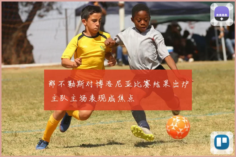 那不勒斯对博洛尼亚比赛结果出炉 主队主场表现成焦点