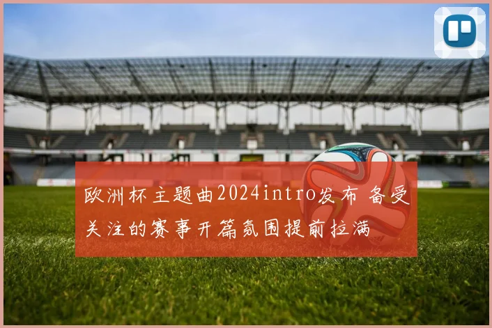 欧洲杯主题曲2024intro发布 备受关注的赛事开篇氛围提前拉满