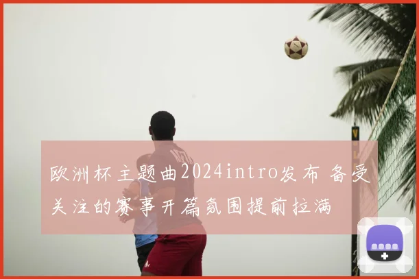欧洲杯主题曲2024intro发布 备受关注的赛事开篇氛围提前拉满