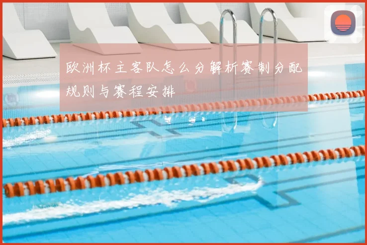 欧洲杯主客队怎么分解析赛制分配规则与赛程安排